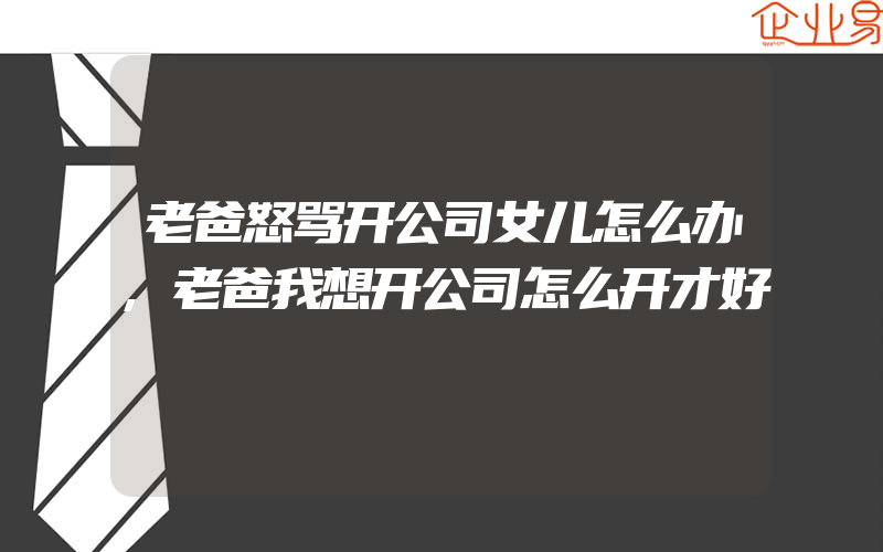 老爸怒骂开公司女儿怎么办,老爸我想开公司怎么开才好