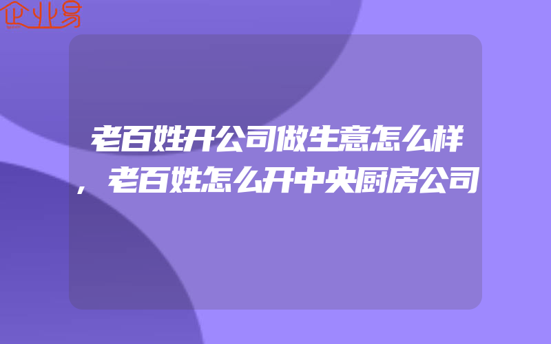 老百姓开公司做生意怎么样,老百姓怎么开中央厨房公司