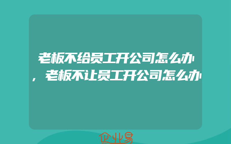 老板不给员工开公司怎么办,老板不让员工开公司怎么办