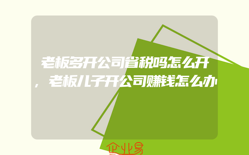 老板多开公司省税吗怎么开,老板儿子开公司赚钱怎么办