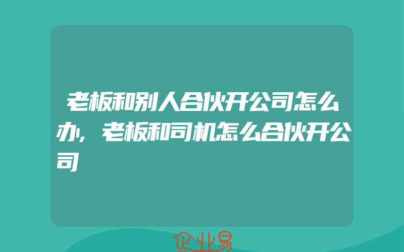 老板和别人合伙开公司怎么办,老板和司机怎么合伙开公司