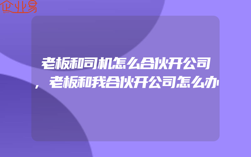 老板和司机怎么合伙开公司,老板和我合伙开公司怎么办