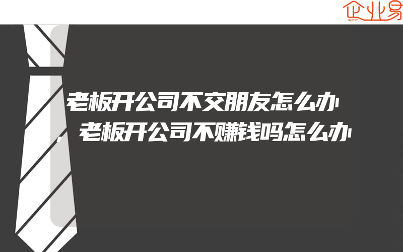 老板开公司不交朋友怎么办,老板开公司不赚钱吗怎么办