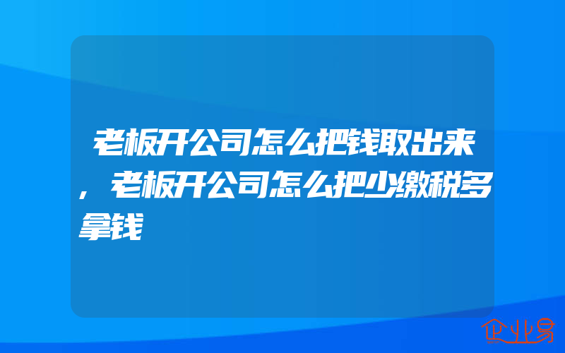 老板开公司怎么把钱取出来,老板开公司怎么把少缴税多拿钱