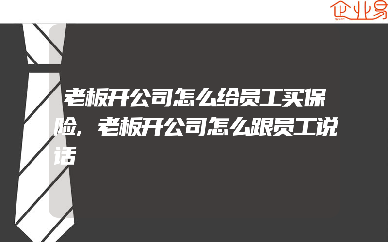 老板开公司怎么给员工买保险,老板开公司怎么跟员工说话