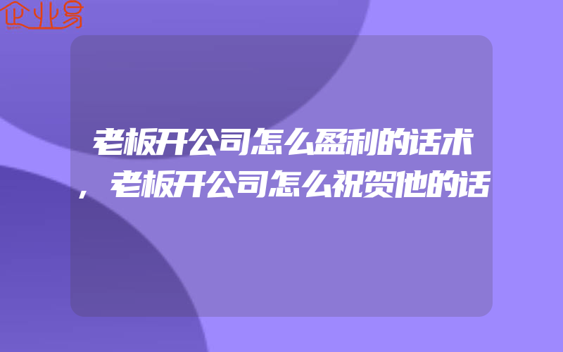 老板开公司怎么盈利的话术,老板开公司怎么祝贺他的话