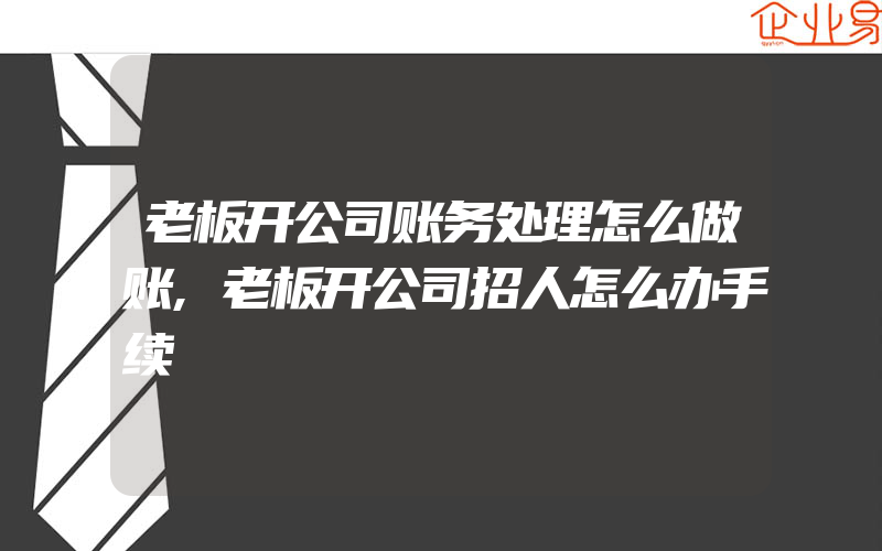 老板开公司账务处理怎么做账,老板开公司招人怎么办手续