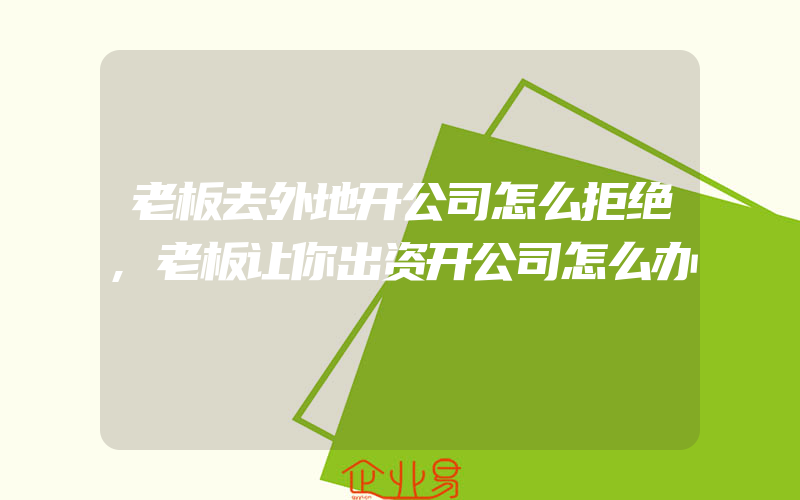 老板去外地开公司怎么拒绝,老板让你出资开公司怎么办