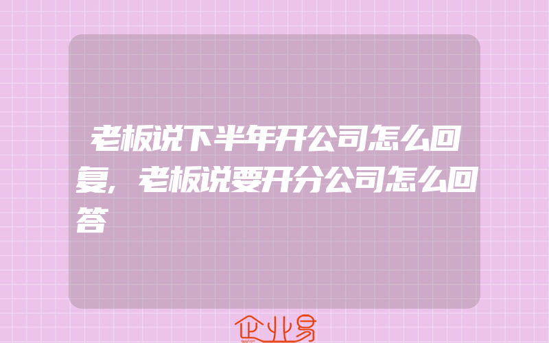 老板说下半年开公司怎么回复,老板说要开分公司怎么回答