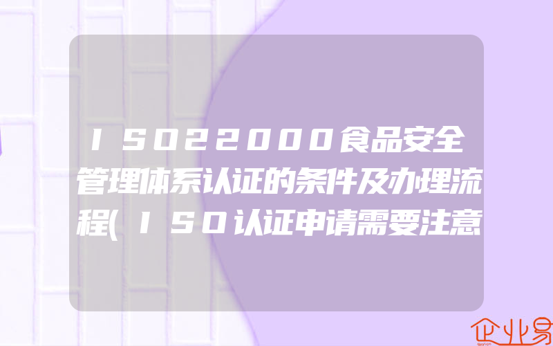 ISO22000食品安全管理体系认证的条件及办理流程(ISO认证申请需要注意什么)