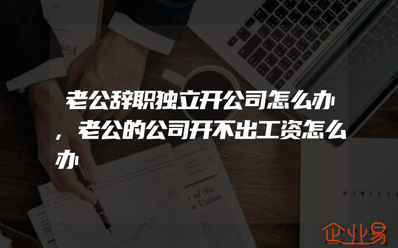 老公辞职独立开公司怎么办,老公的公司开不出工资怎么办