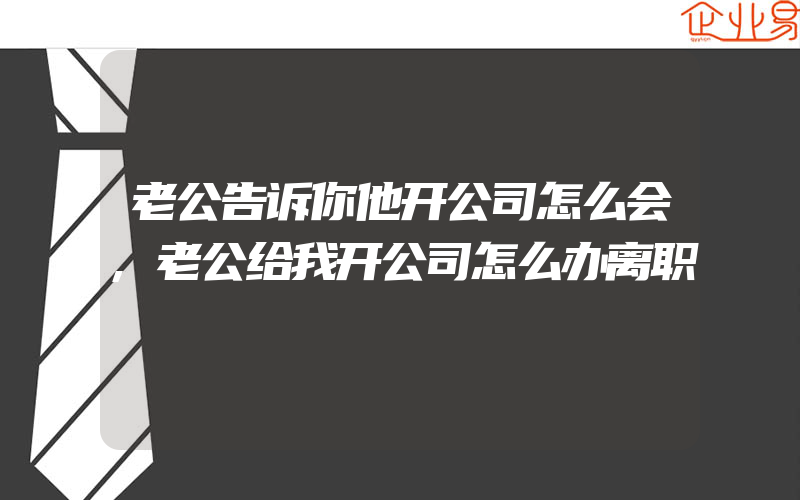 老公告诉你他开公司怎么会,老公给我开公司怎么办离职