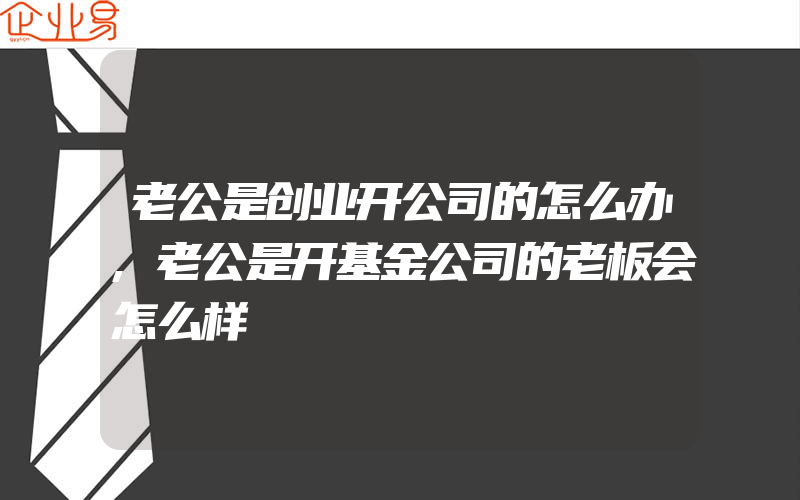 老公是创业开公司的怎么办,老公是开基金公司的老板会怎么样