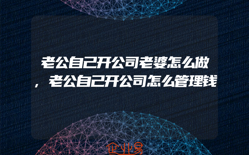 老公自己开公司老婆怎么做,老公自己开公司怎么管理钱