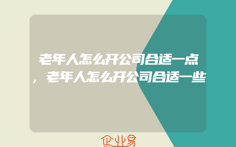 老年人怎么开公司合适一点,老年人怎么开公司合适一些