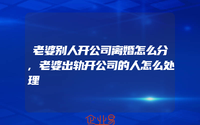 老婆别人开公司离婚怎么分,老婆出轨开公司的人怎么处理