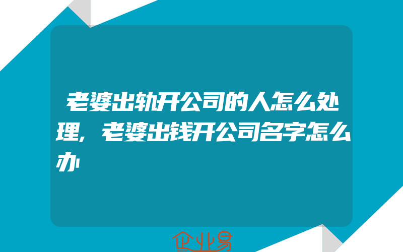 老婆出轨开公司的人怎么处理,老婆出钱开公司名字怎么办