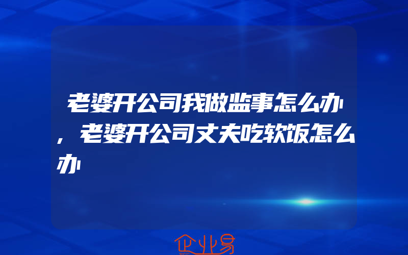 老婆开公司我做监事怎么办,老婆开公司丈夫吃软饭怎么办