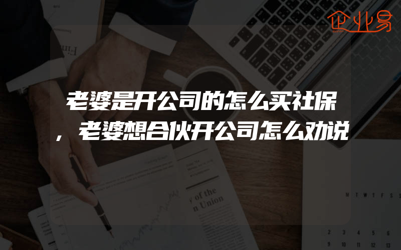 老婆是开公司的怎么买社保,老婆想合伙开公司怎么劝说