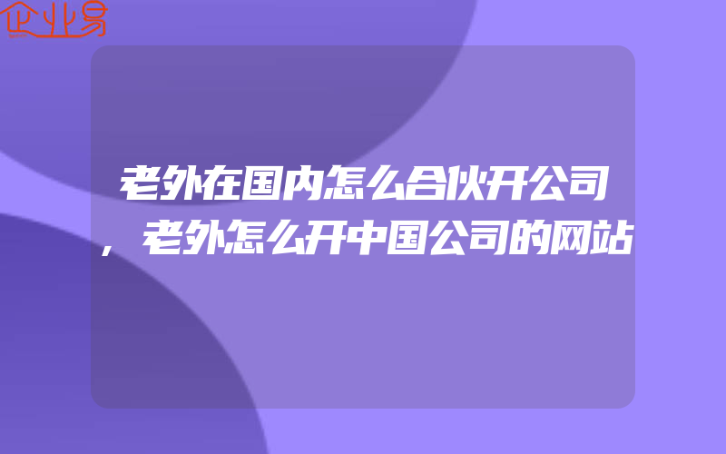 老外在国内怎么合伙开公司,老外怎么开中国公司的网站