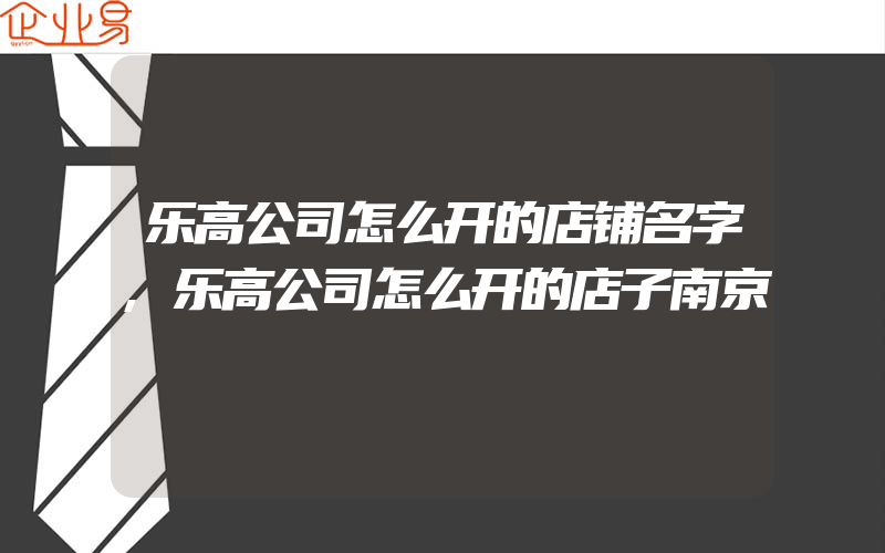 乐高公司怎么开的店铺名字,乐高公司怎么开的店子南京