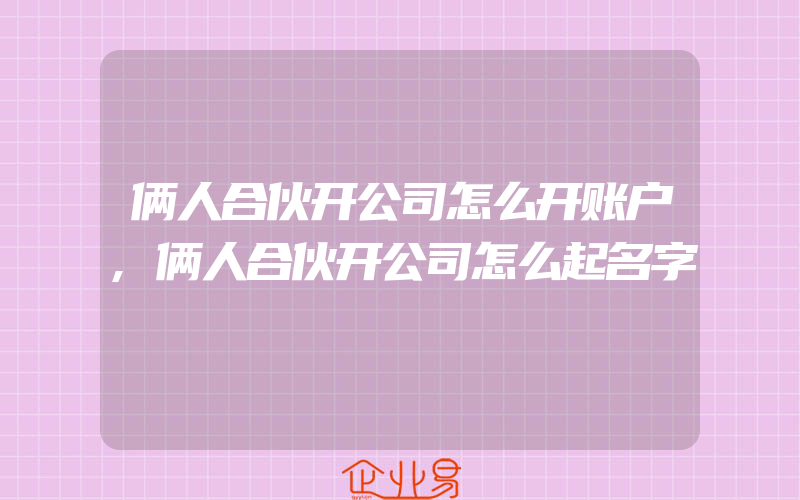 俩人合伙开公司怎么开账户,俩人合伙开公司怎么起名字