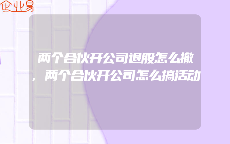 两个合伙开公司退股怎么撤,两个合伙开公司怎么搞活动