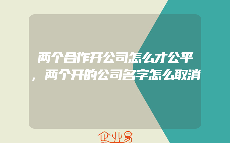 两个合作开公司怎么才公平,两个开的公司名字怎么取消