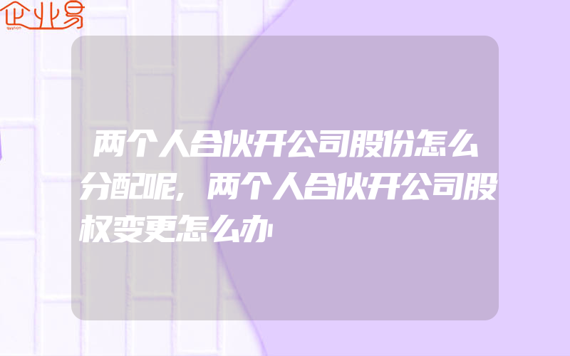 两个人合伙开公司股份怎么分配呢,两个人合伙开公司股权变更怎么办