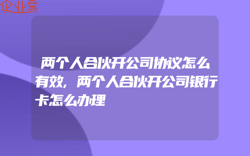 两个人合伙开公司协议怎么有效,两个人合伙开公司银行卡怎么办理