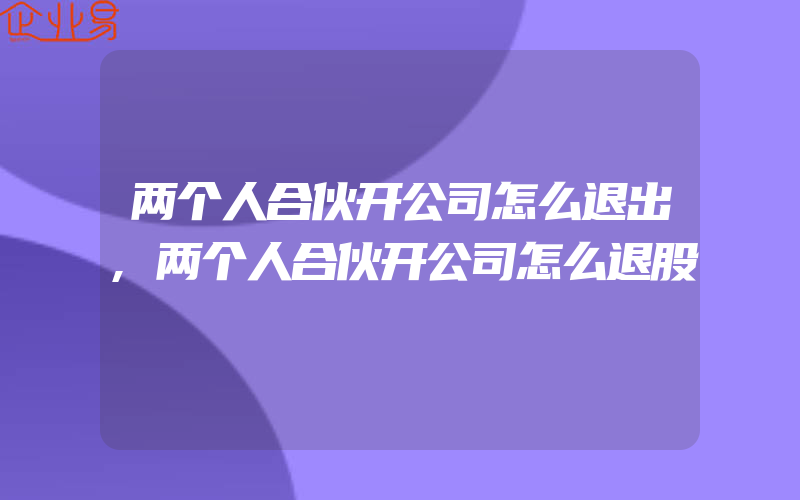 两个人合伙开公司怎么退出,两个人合伙开公司怎么退股