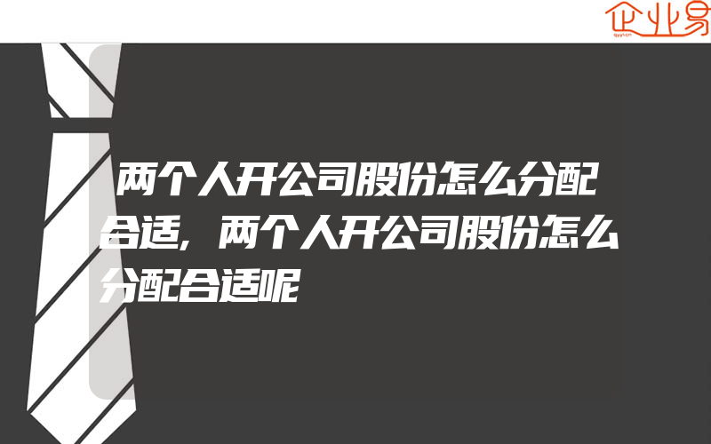 两个人开公司股份怎么分配合适,两个人开公司股份怎么分配合适呢