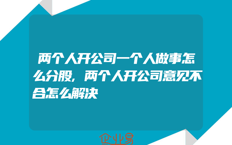 两个人开公司一个人做事怎么分股,两个人开公司意见不合怎么解决