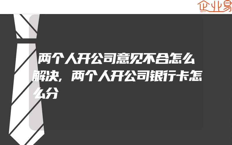 两个人开公司意见不合怎么解决,两个人开公司银行卡怎么分