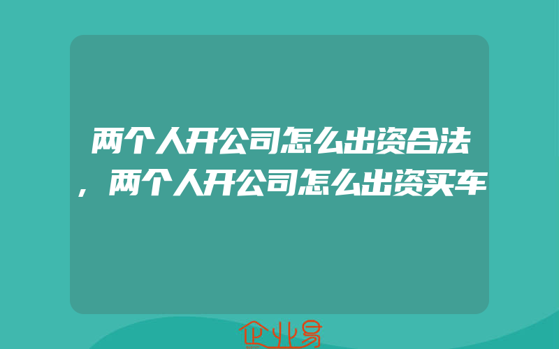 两个人开公司怎么出资合法,两个人开公司怎么出资买车