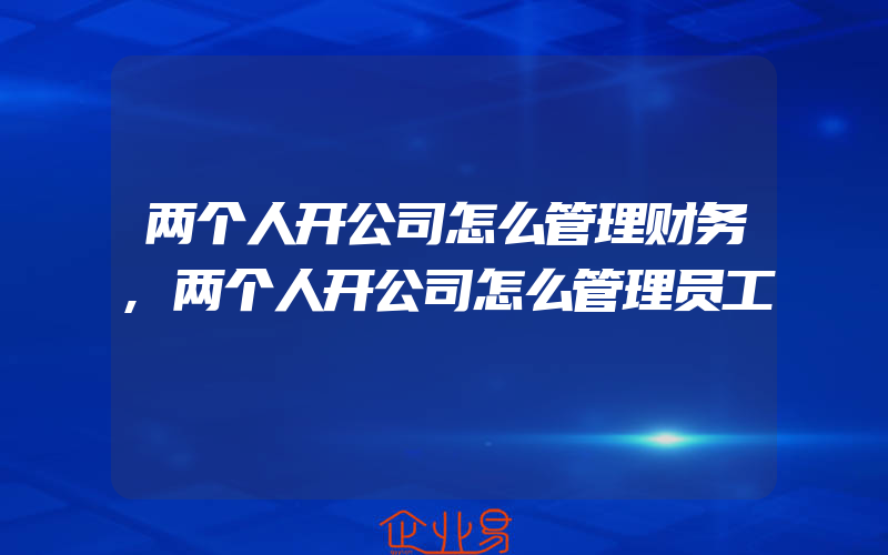 两个人开公司怎么管理财务,两个人开公司怎么管理员工