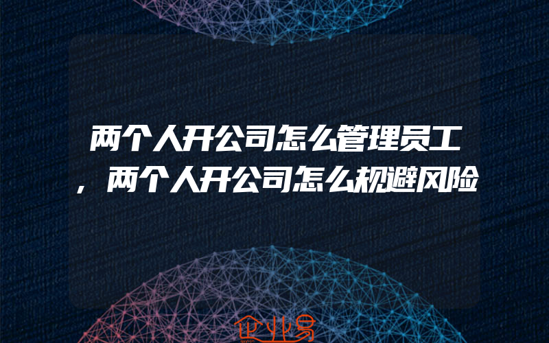 两个人开公司怎么管理员工,两个人开公司怎么规避风险