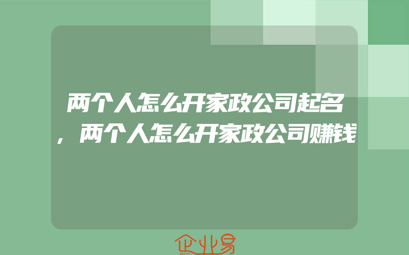 两个人怎么开家政公司起名,两个人怎么开家政公司赚钱