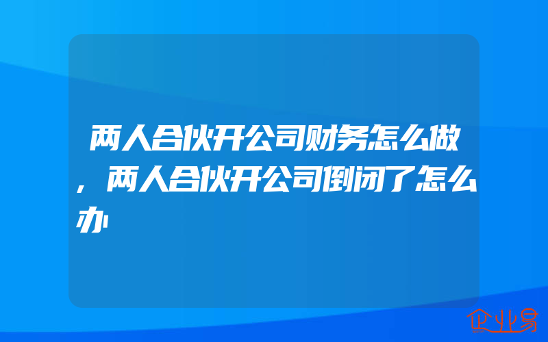 两人合伙开公司财务怎么做,两人合伙开公司倒闭了怎么办