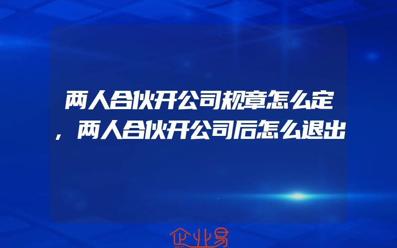 两人合伙开公司规章怎么定,两人合伙开公司后怎么退出