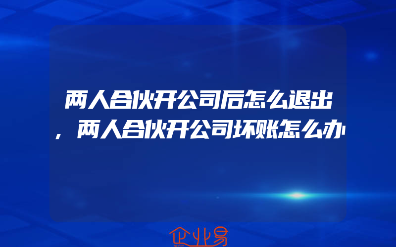 两人合伙开公司后怎么退出,两人合伙开公司坏账怎么办