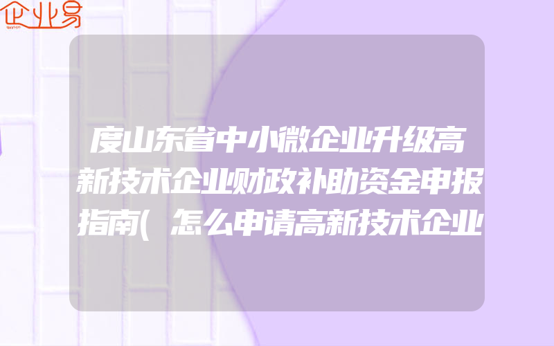 度山东省中小微企业升级高新技术企业财政补助资金申报指南(怎么申请高新技术企业)