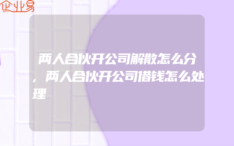 两人合伙开公司解散怎么分,两人合伙开公司借钱怎么处理