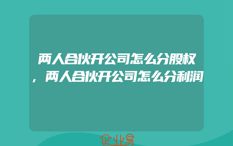 两人合伙开公司怎么分股权,两人合伙开公司怎么分利润