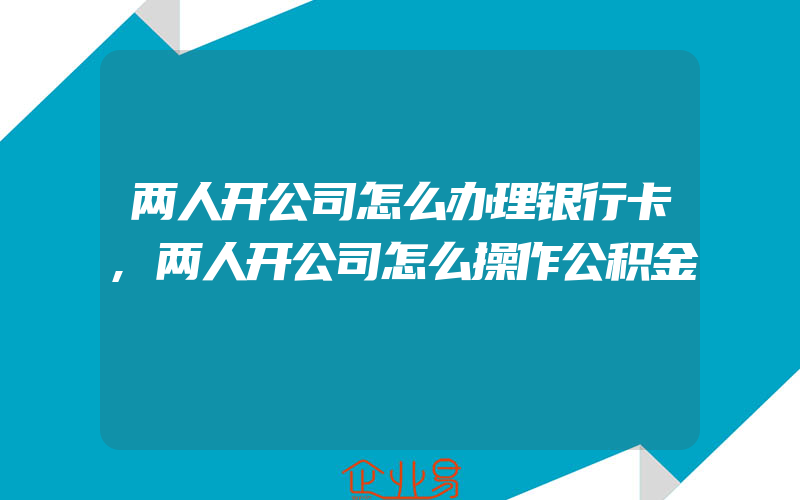 两人开公司怎么办理银行卡,两人开公司怎么操作公积金