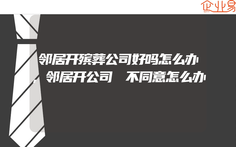 邻居开殡葬公司好吗怎么办,邻居开公司 不同意怎么办