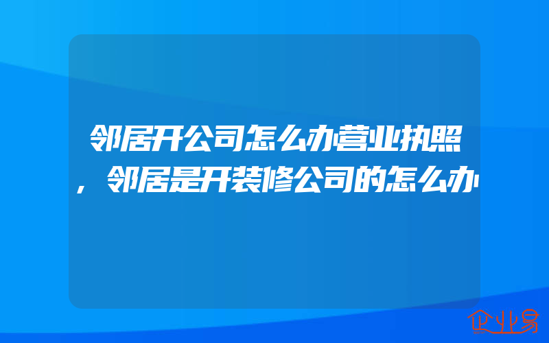 邻居开公司怎么办营业执照,邻居是开装修公司的怎么办