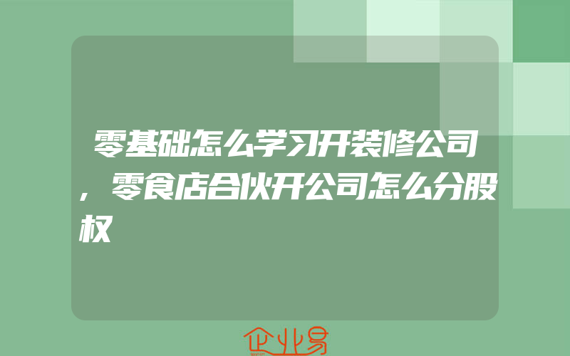 零基础怎么学习开装修公司,零食店合伙开公司怎么分股权