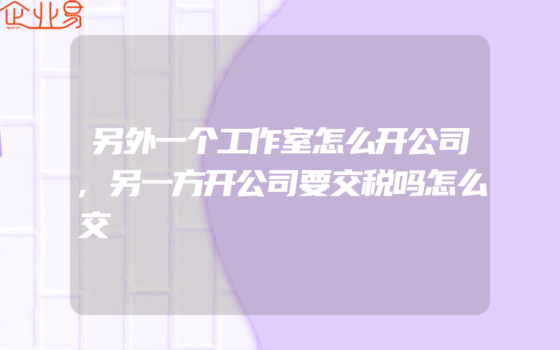 另外一个工作室怎么开公司,另一方开公司要交税吗怎么交