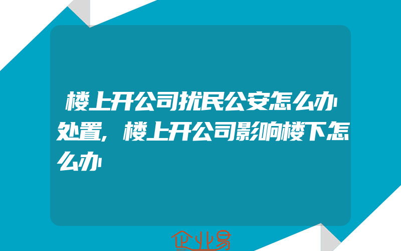 楼上开公司扰民公安怎么办处置,楼上开公司影响楼下怎么办